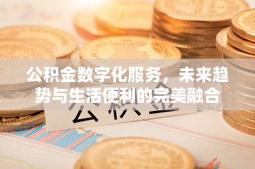 明溪公积金数字化服务，未来趋势与生活便利的完美融合