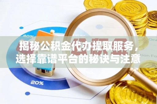 明溪揭秘公积金代办提取服务，选择靠谱平台的秘诀与注意事项