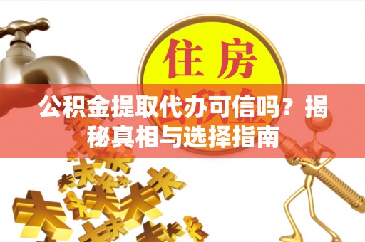 明溪公积金提取代办可信吗？揭秘真相与选择指南