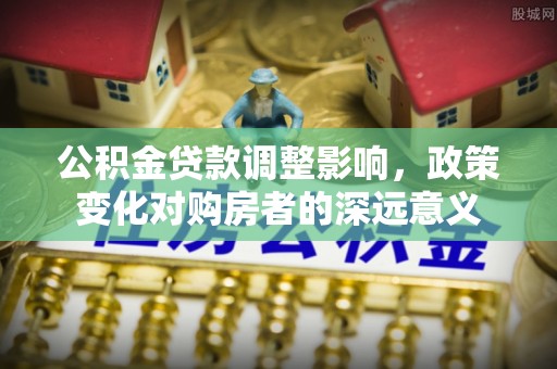 明溪公积金贷款调整影响，政策变化对购房者的深远意义