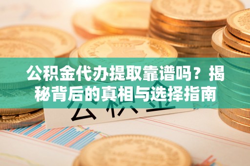 明溪公积金代办提取靠谱吗？揭秘背后的真相与选择指南