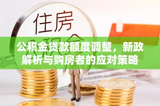 明溪公积金贷款额度调整，新政解析与购房者的应对策略
