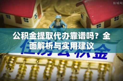 明溪公积金提取代办靠谱吗？全面解析与实用建议