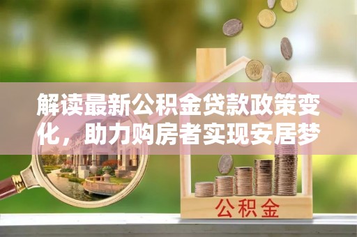 明溪解读最新公积金贷款政策变化，助力购房者实现安居梦想