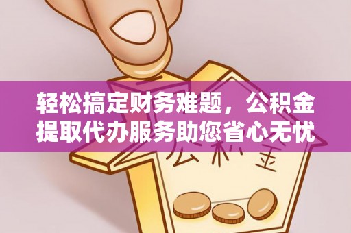 明溪轻松搞定财务难题，公积金提取代办服务助您省心无忧