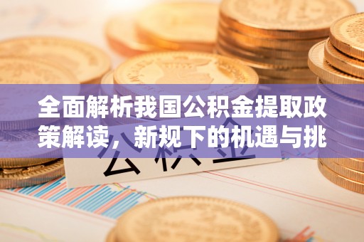 明溪全面解析我国公积金提取政策解读，新规下的机遇与挑战