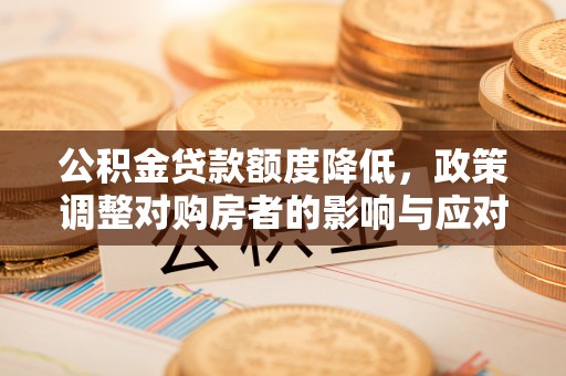 明溪公积金贷款额度降低，政策调整对购房者的影响与应对策略