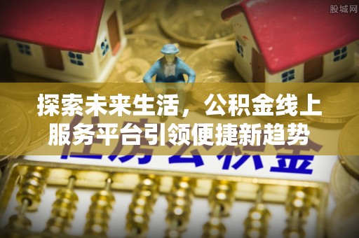 明溪探索未来生活，公积金线上服务平台引领便捷新趋势