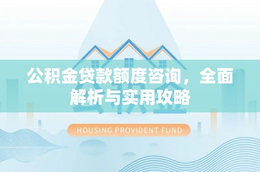 明溪公积金贷款额度咨询，全面解析与实用攻略