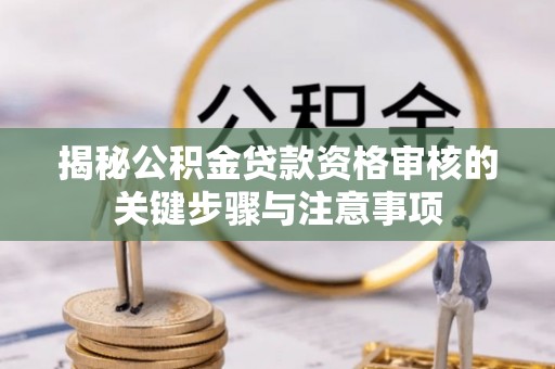 明溪揭秘公积金贷款资格审核的关键步骤与注意事项