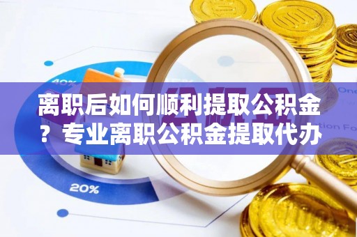 明溪离职后如何顺利提取公积金？专业离职公积金提取代办服务指南