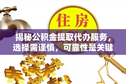 明溪揭秘公积金提取代办服务，选择需谨慎，可靠性是关键