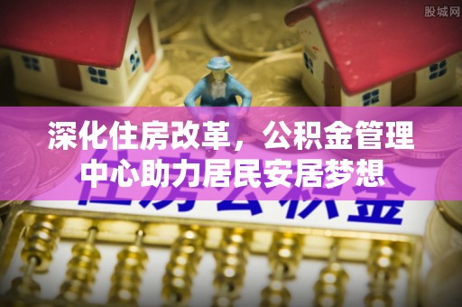 明溪深化住房改革，公积金管理中心助力居民安居梦想
