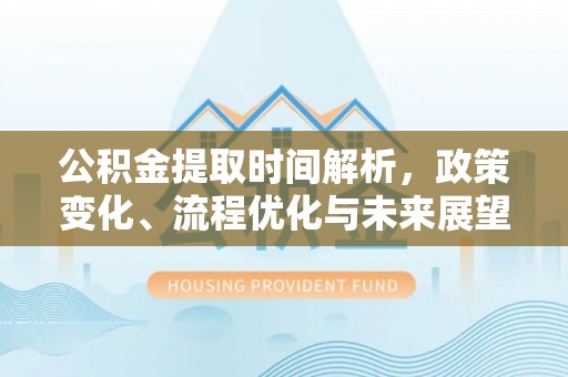 明溪公积金提取时间解析，政策变化、流程优化与未来展望