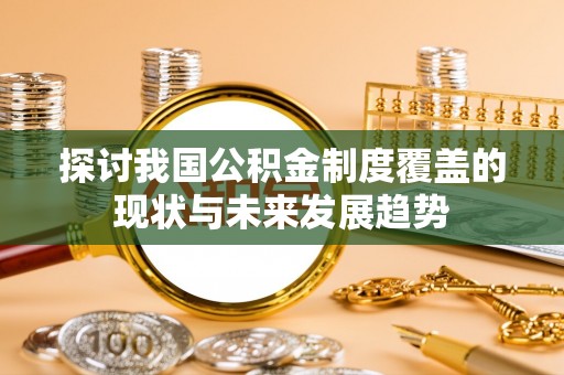 明溪探讨我国公积金制度覆盖的现状与未来发展趋势