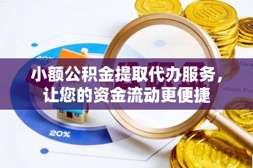 明溪小额公积金提取代办服务，让您的资金流动更便捷