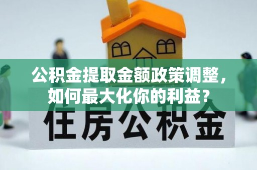 明溪公积金提取金额政策调整，如何最大化你的利益？