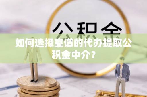 明溪如何选择靠谱的代办提取公积金中介？