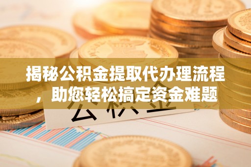 明溪揭秘公积金提取代办理流程，助您轻松搞定资金难题