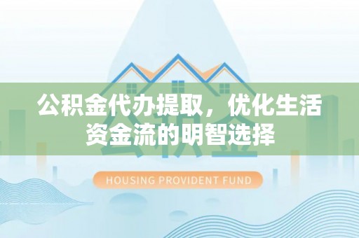 明溪公积金代办提取，优化生活资金流的明智选择