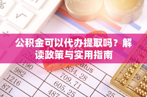 明溪公积金可以代办提取吗？解读政策与实用指南