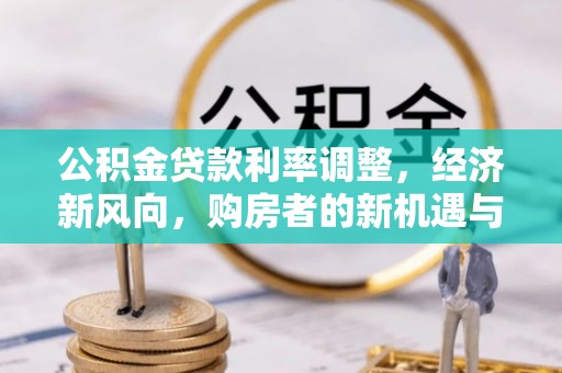 明溪公积金贷款利率调整，经济新风向，购房者的新机遇与挑战