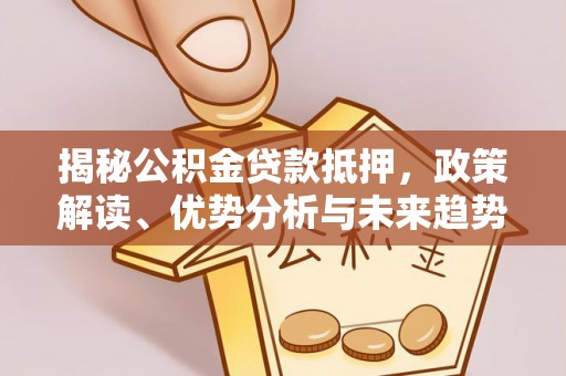 明溪揭秘公积金贷款抵押，政策解读、优势分析与未来趋势