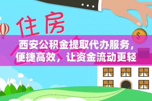 明溪西安公积金提取代办服务，便捷高效，让资金流动更轻松