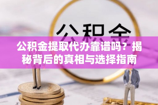 明溪公积金提取代办靠谱吗？揭秘背后的真相与选择指南