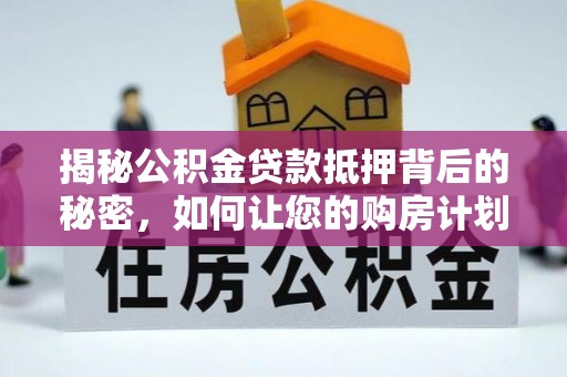 明溪揭秘公积金贷款抵押背后的秘密，如何让您的购房计划更轻松？