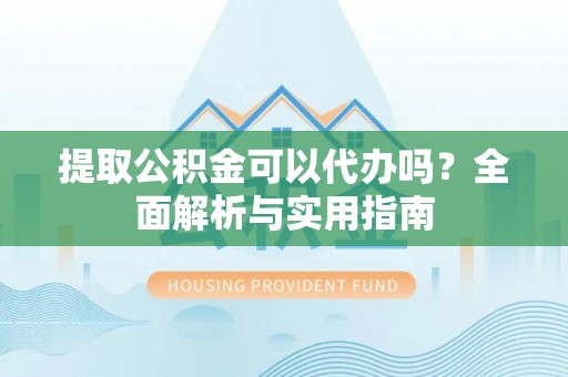 明溪提取公积金可以代办吗？全面解析与实用指南