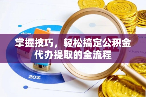 明溪掌握技巧，轻松搞定公积金代办提取的全流程