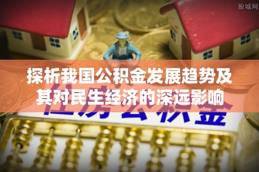 明溪探析我国公积金发展趋势及其对民生经济的深远影响