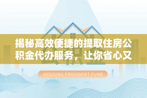 明溪揭秘高效便捷的提取住房公积金代办服务，让你省心又省力