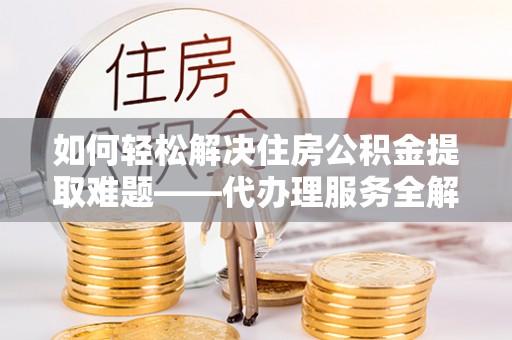 明溪如何轻松解决住房公积金提取难题——代办理服务全解析