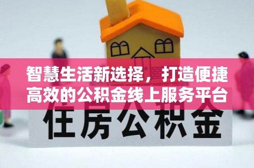 明溪智慧生活新选择，打造便捷高效的公积金线上服务平台