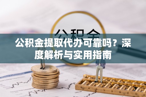 明溪公积金提取代办可靠吗？深度解析与实用指南
