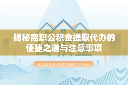 明溪揭秘离职公积金提取代办的便捷之道与注意事项