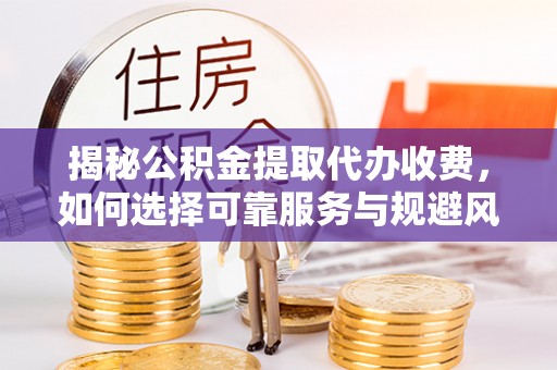 明溪揭秘公积金提取代办收费，如何选择可靠服务与规避风险
