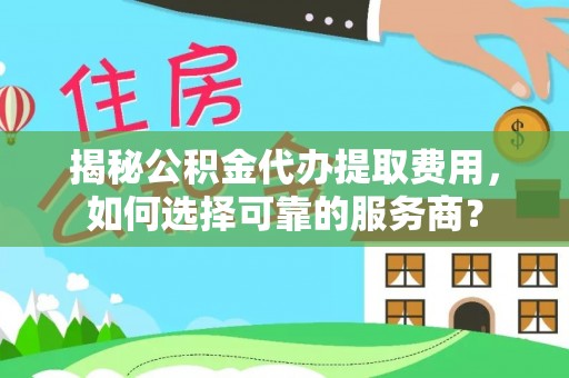 明溪揭秘公积金代办提取费用，如何选择可靠的服务商？