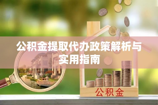 明溪公积金提取代办政策解析与实用指南