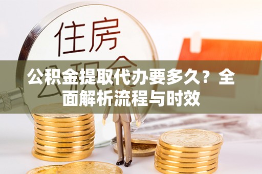 明溪公积金提取代办要多久？全面解析流程与时效