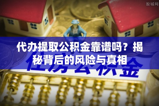 明溪代办提取公积金靠谱吗？揭秘背后的风险与真相