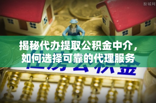 明溪揭秘代办提取公积金中介，如何选择可靠的代理服务