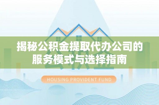 明溪揭秘公积金提取代办公司的服务模式与选择指南
