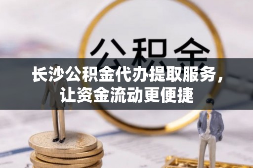 明溪长沙公积金代办提取服务，让资金流动更便捷