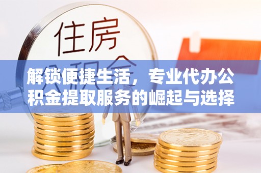 明溪解锁便捷生活，专业代办公积金提取服务的崛起与选择