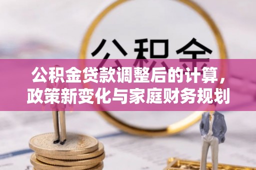 明溪公积金贷款调整后的计算，政策新变化与家庭财务规划