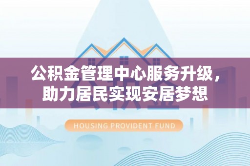 明溪公积金管理中心服务升级，助力居民实现安居梦想