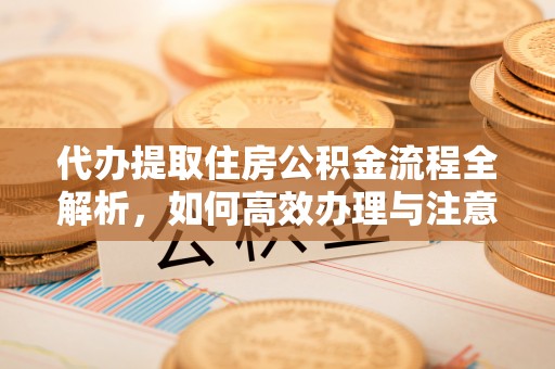 明溪代办提取住房公积金流程全解析，如何高效办理与注意事项